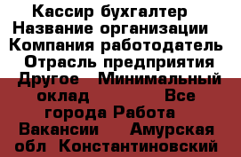 Кассир-бухгалтер › Название организации ­ Компания-работодатель › Отрасль предприятия ­ Другое › Минимальный оклад ­ 21 000 - Все города Работа » Вакансии   . Амурская обл.,Константиновский р-н